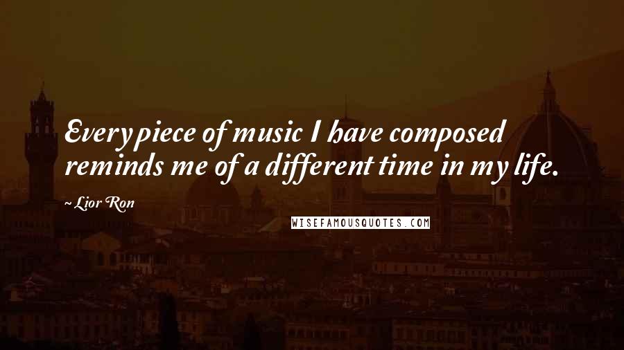 Lior Ron Quotes: Every piece of music I have composed reminds me of a different time in my life.