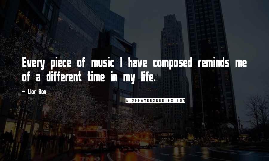 Lior Ron Quotes: Every piece of music I have composed reminds me of a different time in my life.