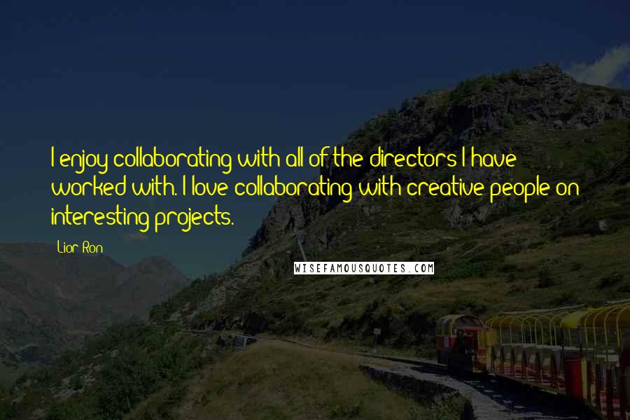 Lior Ron Quotes: I enjoy collaborating with all of the directors I have worked with. I love collaborating with creative people on interesting projects.