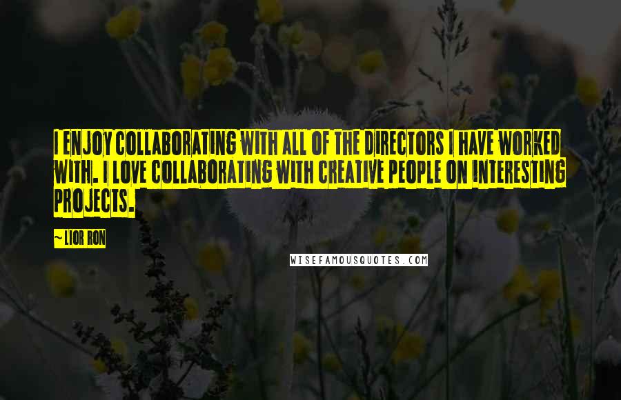 Lior Ron Quotes: I enjoy collaborating with all of the directors I have worked with. I love collaborating with creative people on interesting projects.