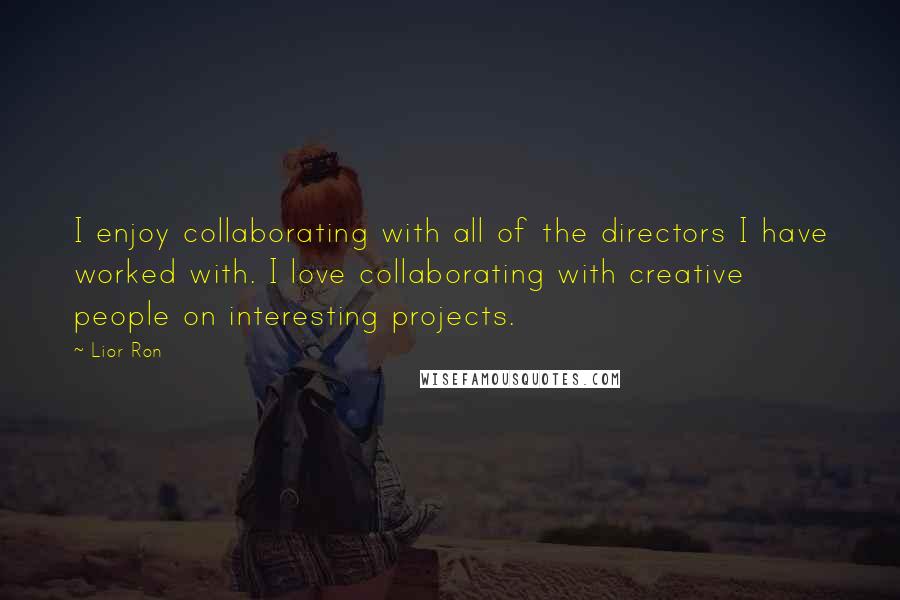 Lior Ron Quotes: I enjoy collaborating with all of the directors I have worked with. I love collaborating with creative people on interesting projects.
