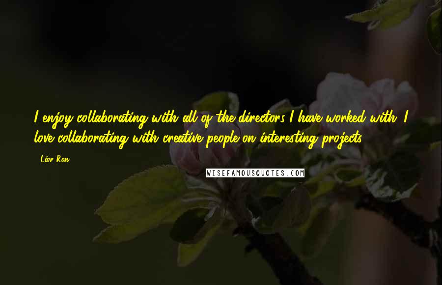 Lior Ron Quotes: I enjoy collaborating with all of the directors I have worked with. I love collaborating with creative people on interesting projects.