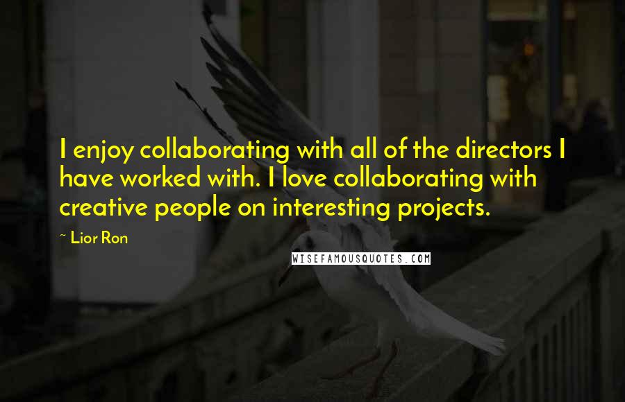 Lior Ron Quotes: I enjoy collaborating with all of the directors I have worked with. I love collaborating with creative people on interesting projects.