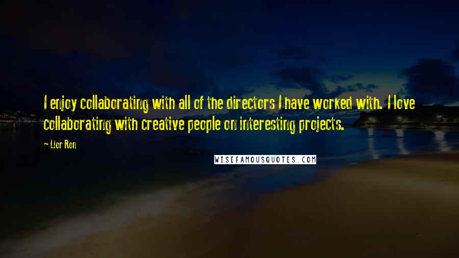 Lior Ron Quotes: I enjoy collaborating with all of the directors I have worked with. I love collaborating with creative people on interesting projects.