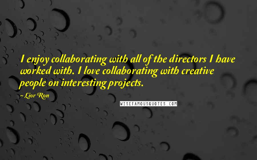 Lior Ron Quotes: I enjoy collaborating with all of the directors I have worked with. I love collaborating with creative people on interesting projects.