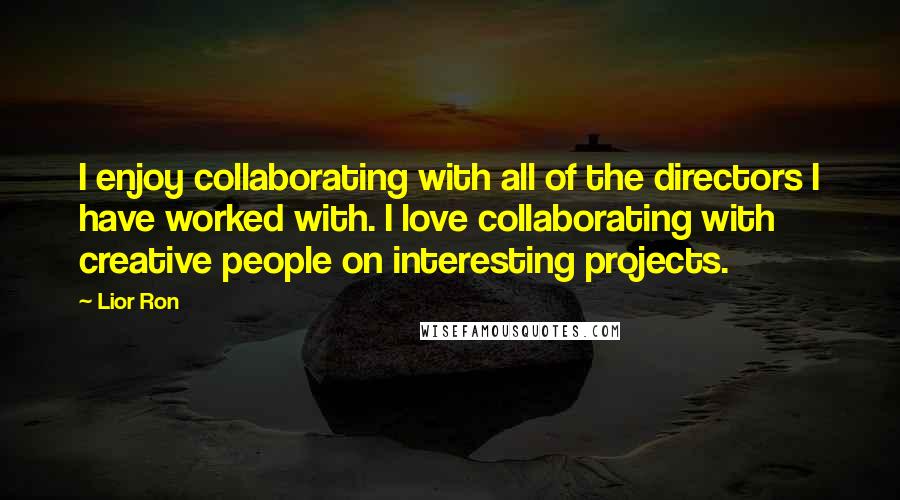 Lior Ron Quotes: I enjoy collaborating with all of the directors I have worked with. I love collaborating with creative people on interesting projects.