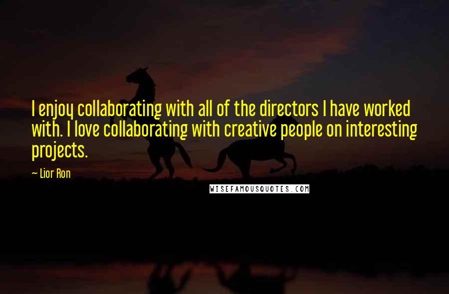 Lior Ron Quotes: I enjoy collaborating with all of the directors I have worked with. I love collaborating with creative people on interesting projects.