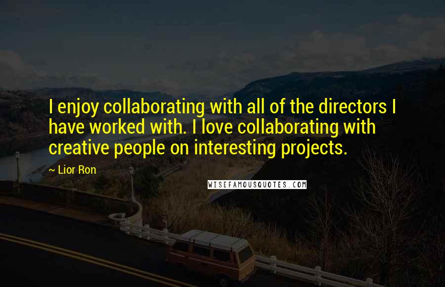 Lior Ron Quotes: I enjoy collaborating with all of the directors I have worked with. I love collaborating with creative people on interesting projects.