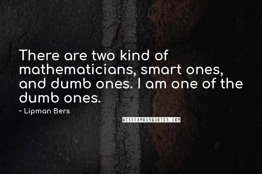 Lipman Bers Quotes: There are two kind of mathematicians, smart ones, and dumb ones. I am one of the dumb ones.