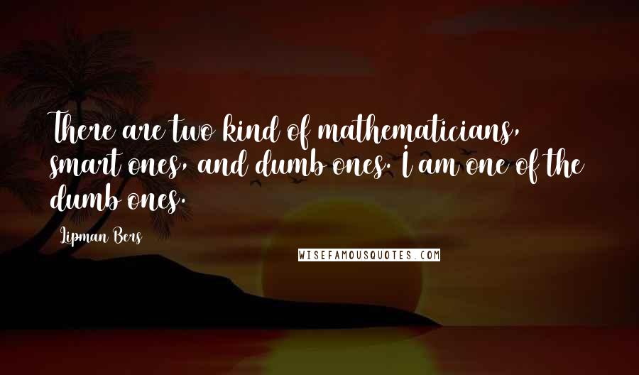 Lipman Bers Quotes: There are two kind of mathematicians, smart ones, and dumb ones. I am one of the dumb ones.
