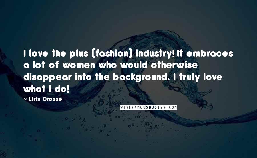 Liris Crosse Quotes: I love the plus (fashion) industry! It embraces a lot of women who would otherwise disappear into the background. I truly love what I do!