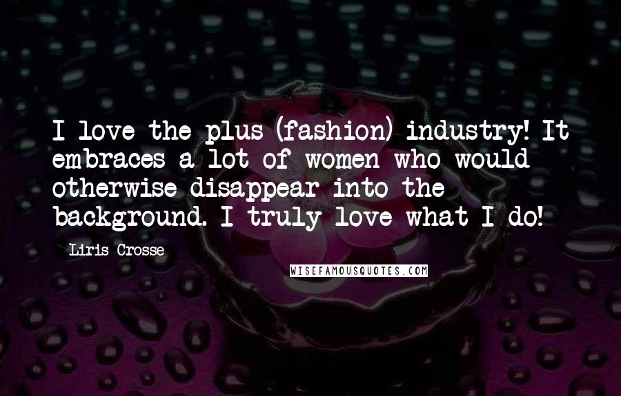 Liris Crosse Quotes: I love the plus (fashion) industry! It embraces a lot of women who would otherwise disappear into the background. I truly love what I do!