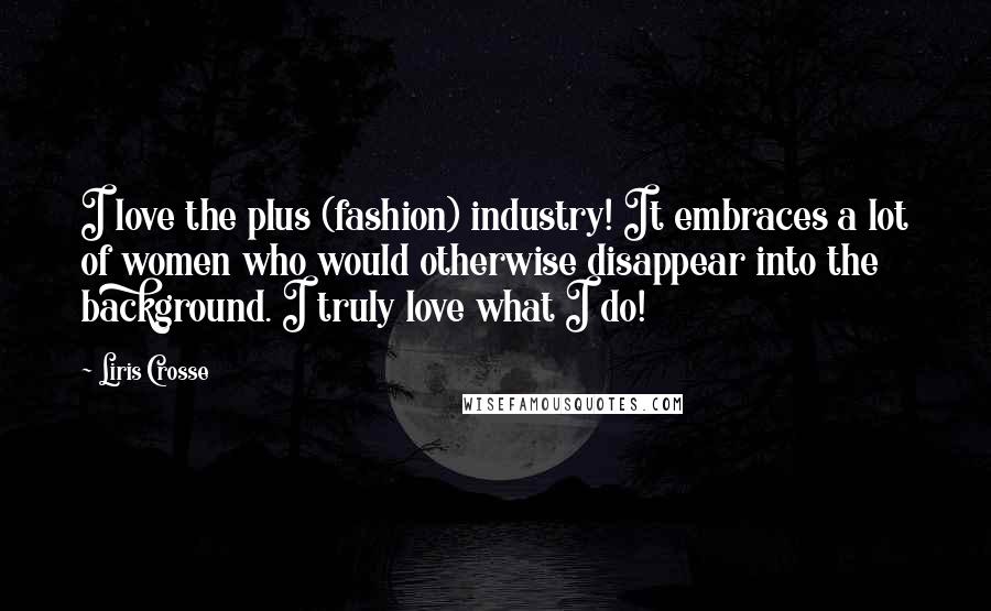 Liris Crosse Quotes: I love the plus (fashion) industry! It embraces a lot of women who would otherwise disappear into the background. I truly love what I do!