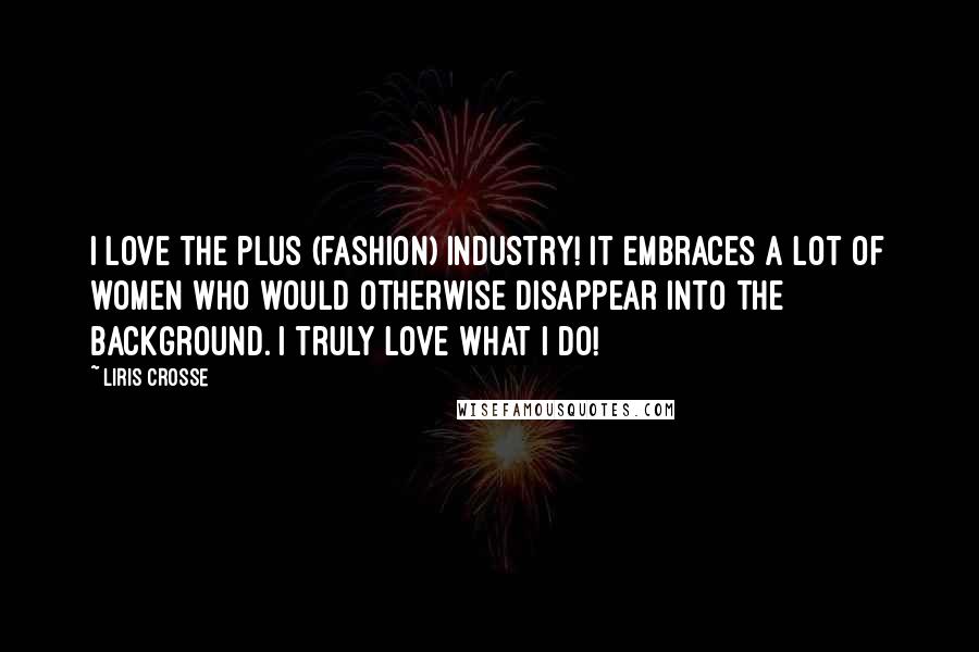 Liris Crosse Quotes: I love the plus (fashion) industry! It embraces a lot of women who would otherwise disappear into the background. I truly love what I do!