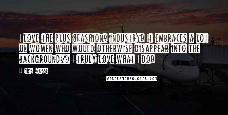 Liris Crosse Quotes: I love the plus (fashion) industry! It embraces a lot of women who would otherwise disappear into the background. I truly love what I do!