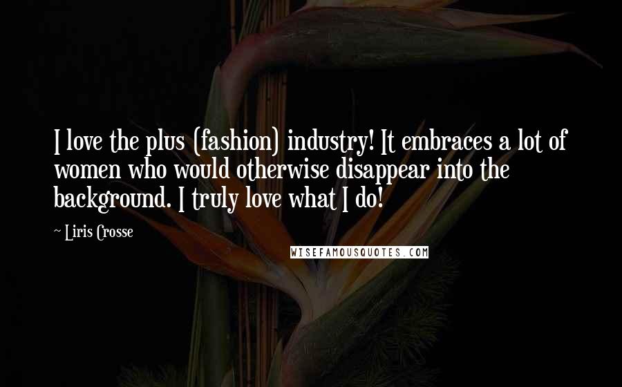 Liris Crosse Quotes: I love the plus (fashion) industry! It embraces a lot of women who would otherwise disappear into the background. I truly love what I do!