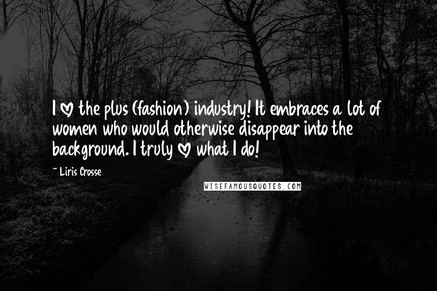 Liris Crosse Quotes: I love the plus (fashion) industry! It embraces a lot of women who would otherwise disappear into the background. I truly love what I do!