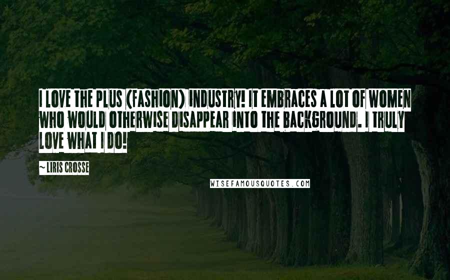 Liris Crosse Quotes: I love the plus (fashion) industry! It embraces a lot of women who would otherwise disappear into the background. I truly love what I do!