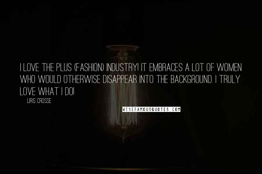 Liris Crosse Quotes: I love the plus (fashion) industry! It embraces a lot of women who would otherwise disappear into the background. I truly love what I do!