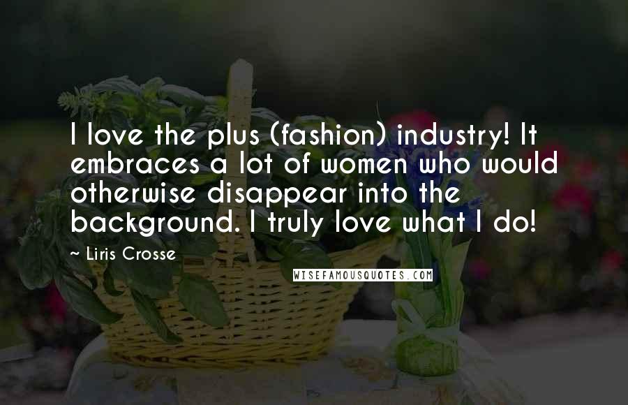 Liris Crosse Quotes: I love the plus (fashion) industry! It embraces a lot of women who would otherwise disappear into the background. I truly love what I do!