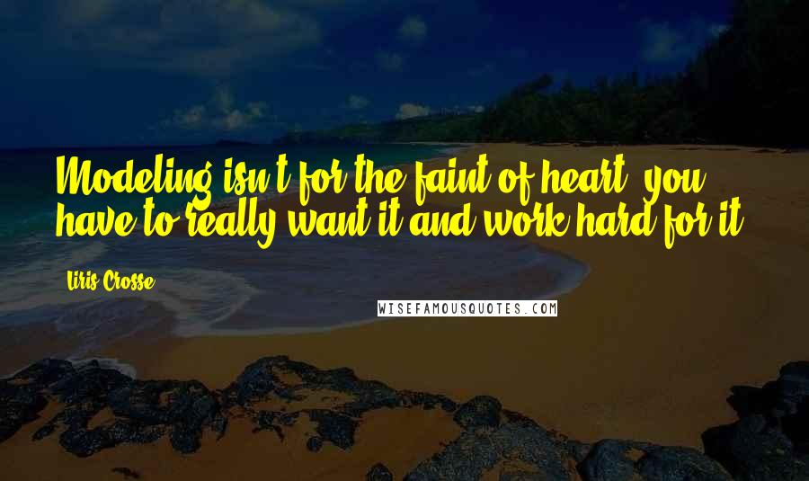 Liris Crosse Quotes: Modeling isn't for the faint of heart, you have to really want it and work hard for it.