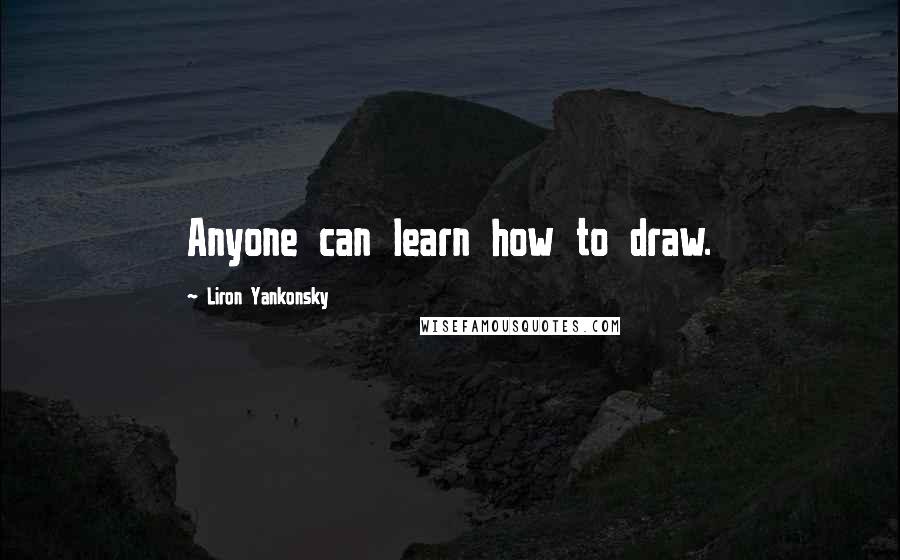 Liron Yankonsky Quotes: Anyone can learn how to draw.