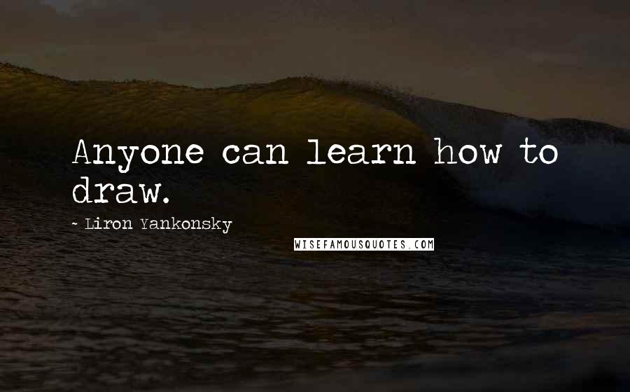 Liron Yankonsky Quotes: Anyone can learn how to draw.