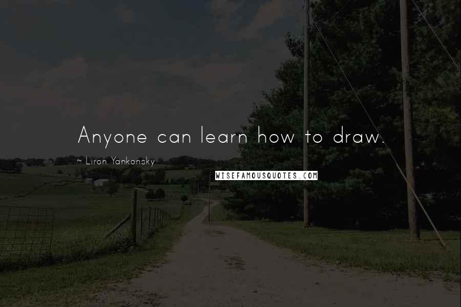 Liron Yankonsky Quotes: Anyone can learn how to draw.