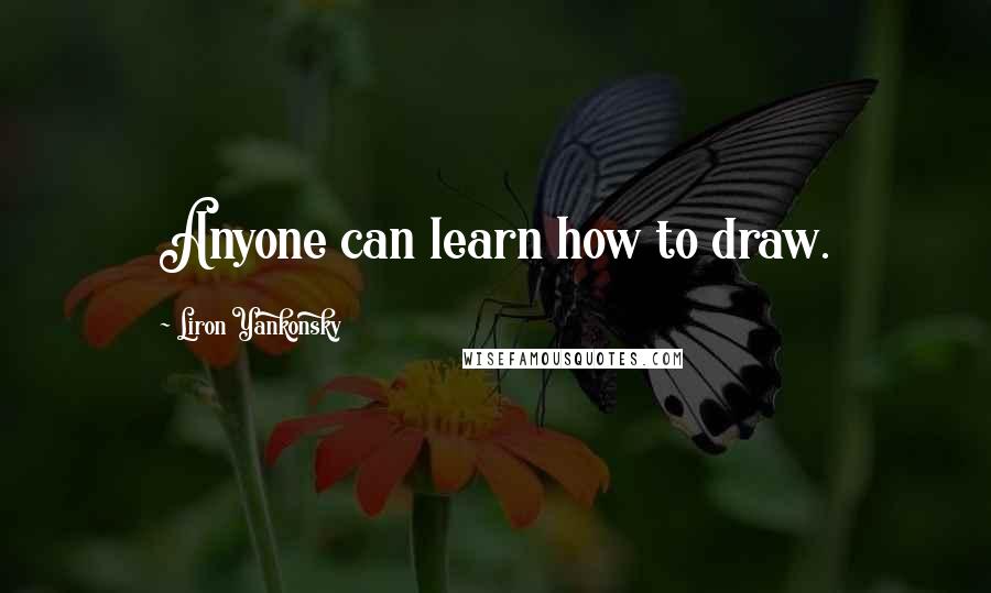 Liron Yankonsky Quotes: Anyone can learn how to draw.