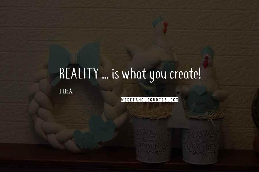 Lis.A. Quotes: REALITY ... is what you create!