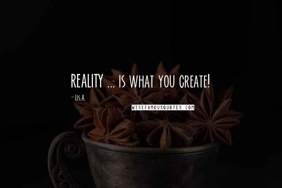 Lis.A. Quotes: REALITY ... is what you create!