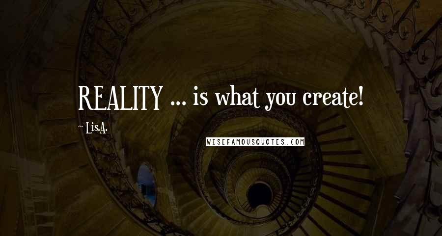 Lis.A. Quotes: REALITY ... is what you create!