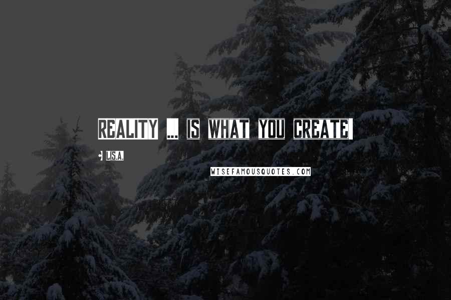 Lis.A. Quotes: REALITY ... is what you create!