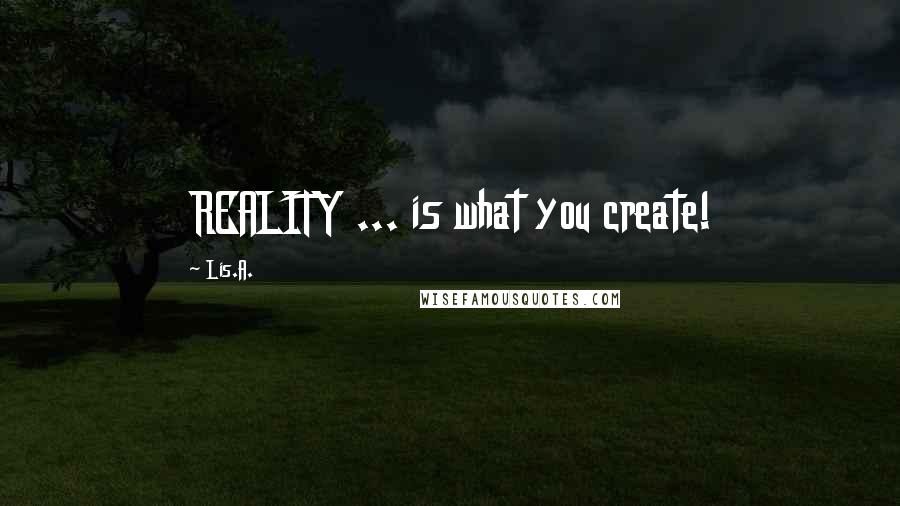 Lis.A. Quotes: REALITY ... is what you create!