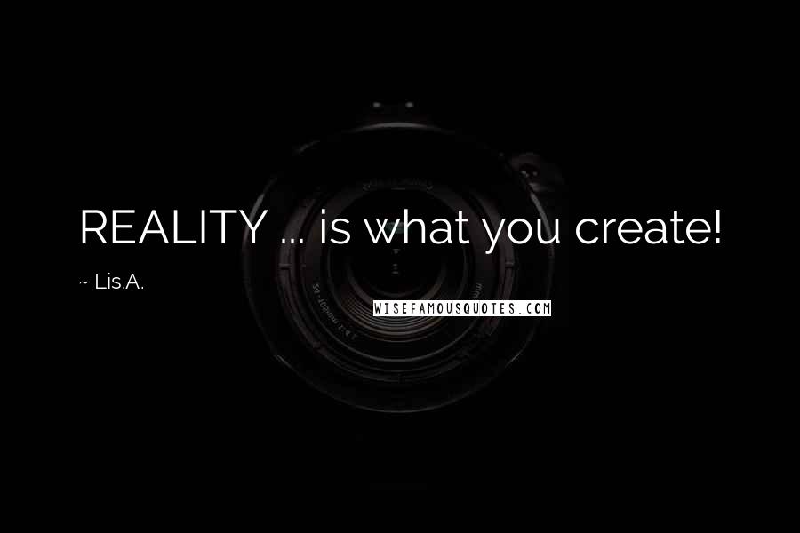 Lis.A. Quotes: REALITY ... is what you create!