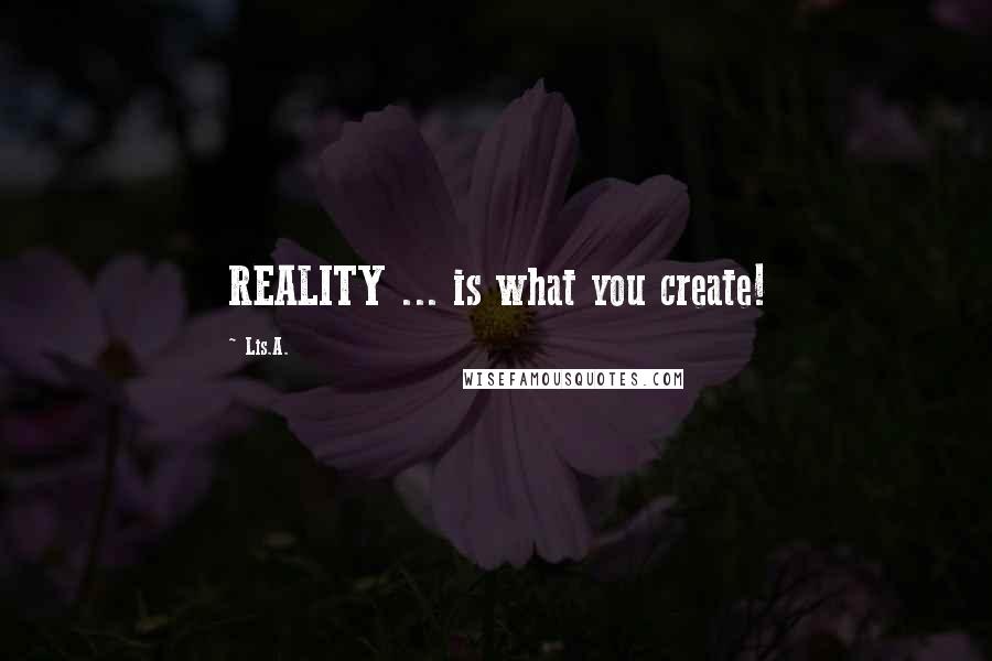 Lis.A. Quotes: REALITY ... is what you create!