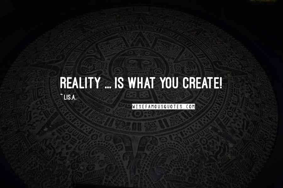 Lis.A. Quotes: REALITY ... is what you create!