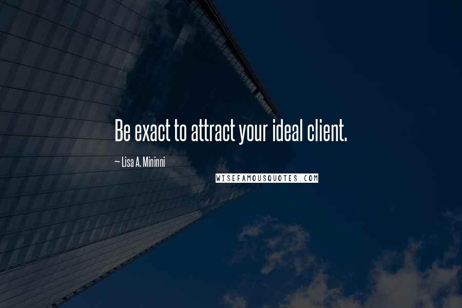 Lisa A. Mininni Quotes: Be exact to attract your ideal client.