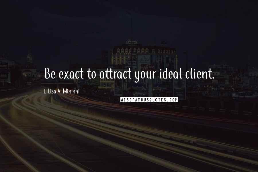 Lisa A. Mininni Quotes: Be exact to attract your ideal client.