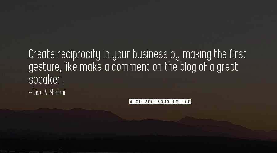 Lisa A. Mininni Quotes: Create reciprocity in your business by making the first gesture, like make a comment on the blog of a great speaker.