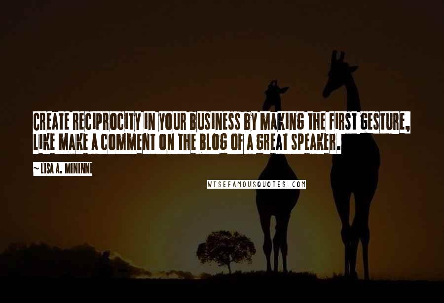 Lisa A. Mininni Quotes: Create reciprocity in your business by making the first gesture, like make a comment on the blog of a great speaker.