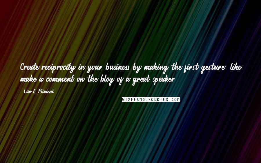 Lisa A. Mininni Quotes: Create reciprocity in your business by making the first gesture, like make a comment on the blog of a great speaker.