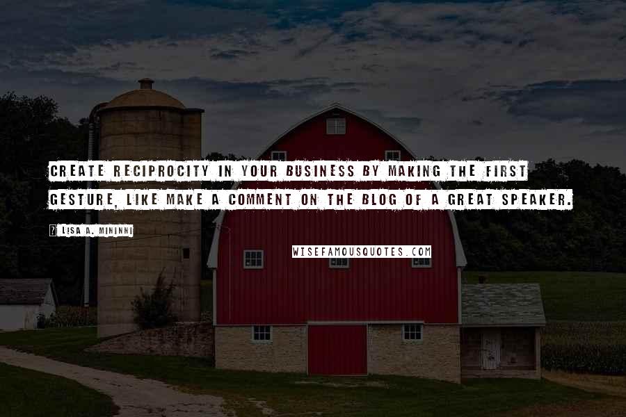 Lisa A. Mininni Quotes: Create reciprocity in your business by making the first gesture, like make a comment on the blog of a great speaker.