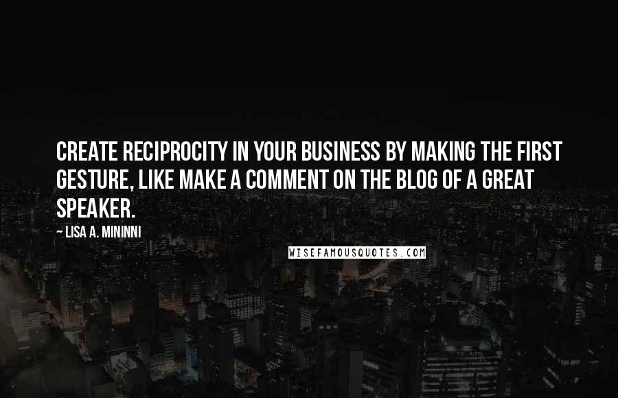 Lisa A. Mininni Quotes: Create reciprocity in your business by making the first gesture, like make a comment on the blog of a great speaker.