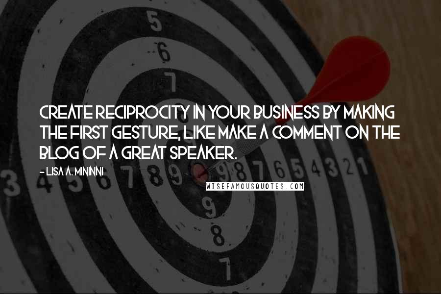 Lisa A. Mininni Quotes: Create reciprocity in your business by making the first gesture, like make a comment on the blog of a great speaker.