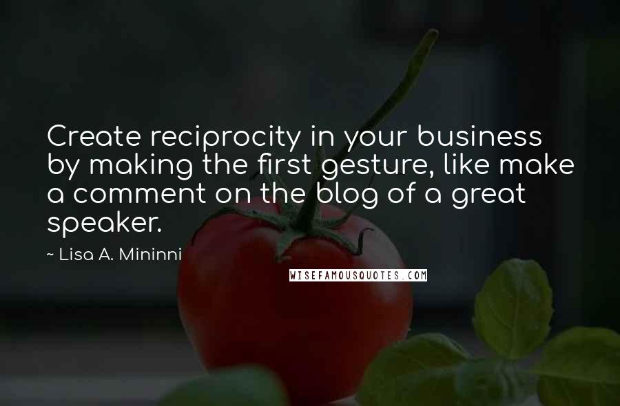 Lisa A. Mininni Quotes: Create reciprocity in your business by making the first gesture, like make a comment on the blog of a great speaker.