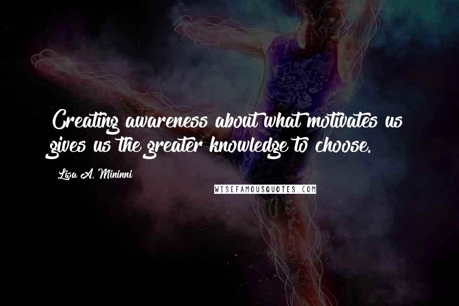 Lisa A. Mininni Quotes: Creating awareness about what motivates us gives us the greater knowledge to choose.