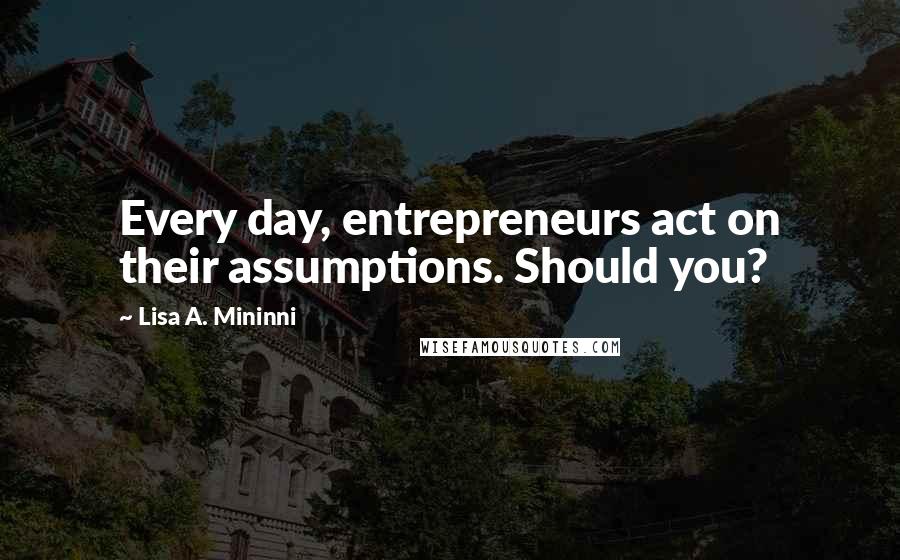 Lisa A. Mininni Quotes: Every day, entrepreneurs act on their assumptions. Should you?