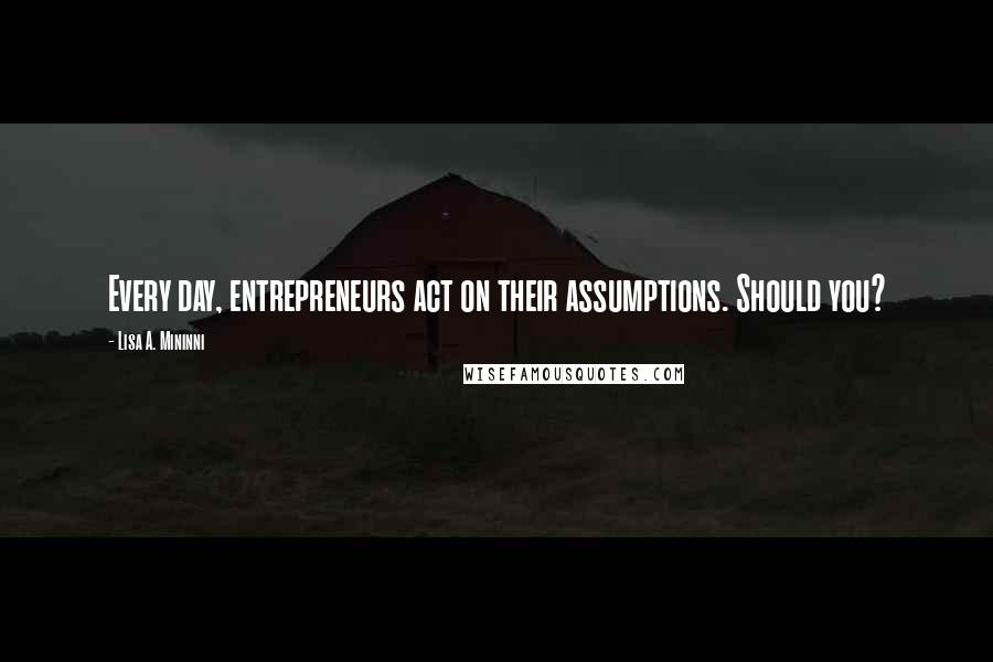 Lisa A. Mininni Quotes: Every day, entrepreneurs act on their assumptions. Should you?