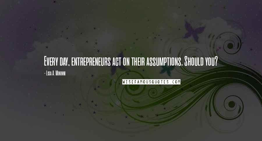 Lisa A. Mininni Quotes: Every day, entrepreneurs act on their assumptions. Should you?